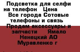 1 Подсветка для селфи на телефон › Цена ­ 990 - Все города Сотовые телефоны и связь » Продам аксессуары и запчасти   . Ямало-Ненецкий АО,Муравленко г.